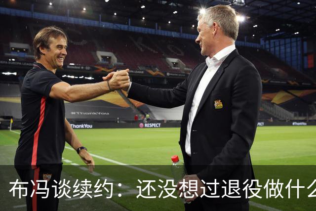 布冯谈续约：还没想过退役做什么，只想不留遗憾
